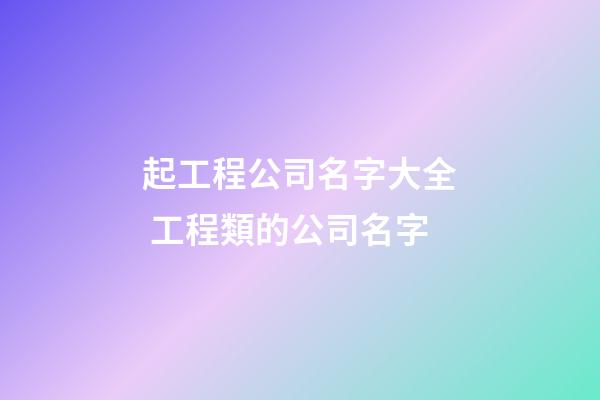 起工程公司名字大全 工程類的公司名字-第1張-公司起名-玄機派